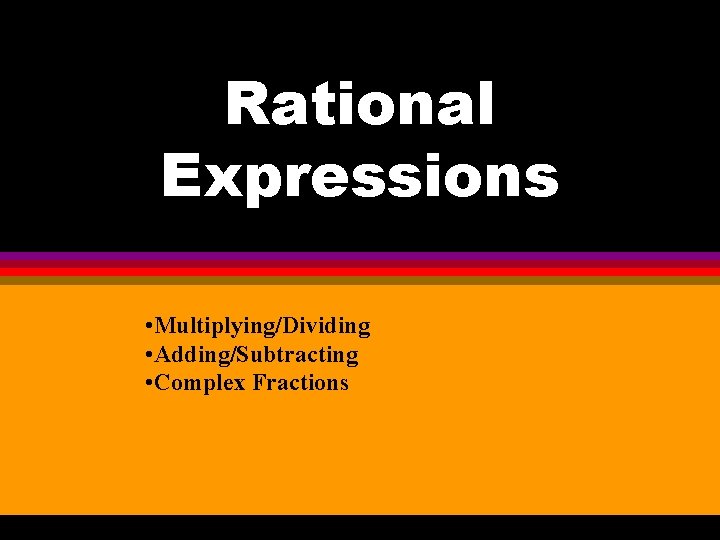 Rational Expressions • Multiplying/Dividing • Adding/Subtracting • Complex Fractions 