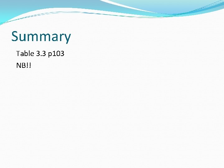 Summary Table 3. 3 p 103 NB!! 