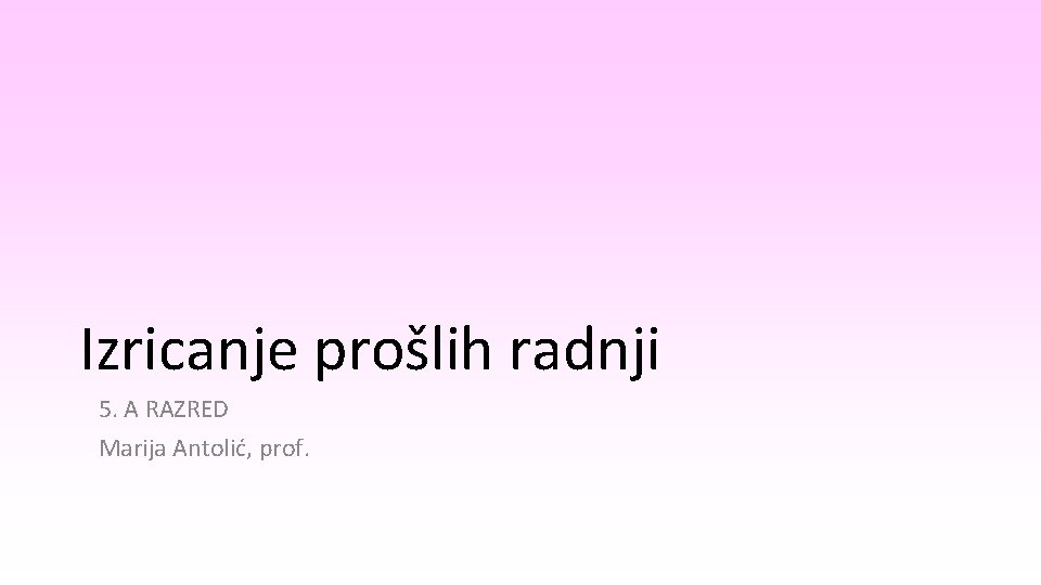 Izricanje prošlih radnji 5. A RAZRED Marija Antolić, prof. Izricanje prošlih radnji 5. A RAZRED Marija Antolić, prof.
