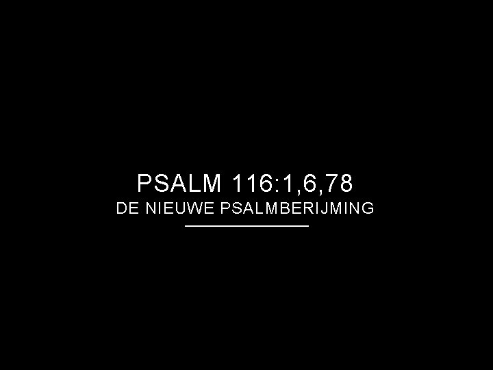 PSALM 116: 1, 6, 78 DE NIEUWE PSALMBERIJMING 