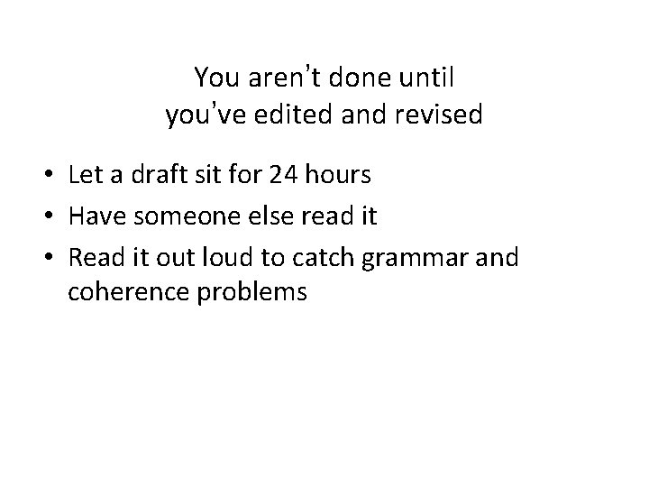 You aren’t done until you’ve edited and revised • Let a draft sit for