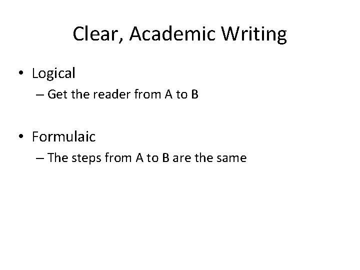 Clear, Academic Writing • Logical – Get the reader from A to B •