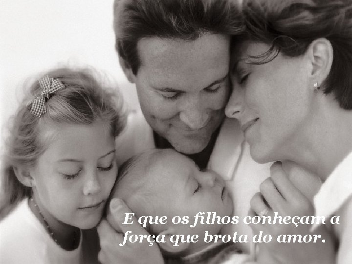 E que os filhos conheçam a força que brota do amor. 