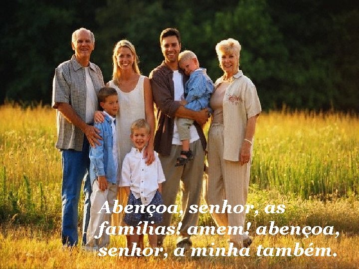 Abençoa, senhor, as famílias! amem! abençoa, senhor, a minha também. 