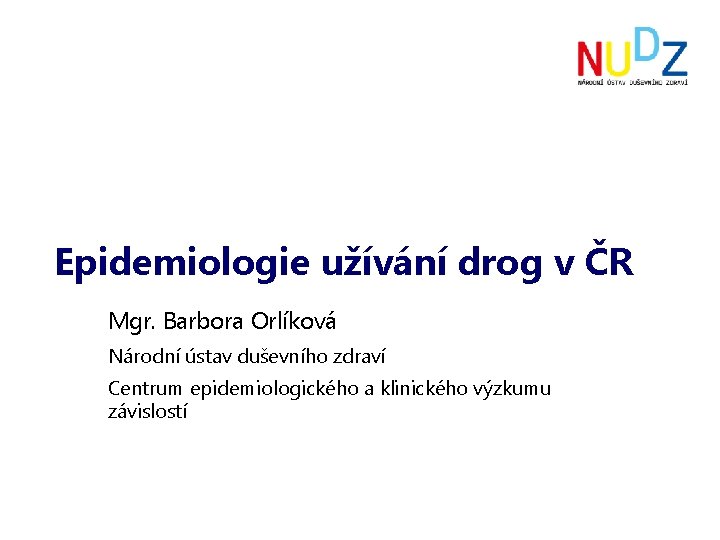 Epidemiologie užívání drog v ČR Mgr. Barbora Orlíková Národní ústav duševního zdraví Centrum epidemiologického