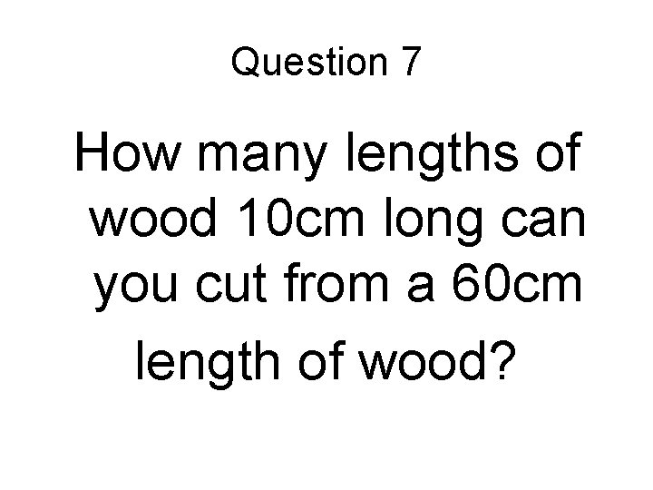 Question 7 How many lengths of wood 10 cm long can you cut from