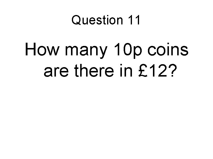 Question 11 How many 10 p coins are there in £ 12? 