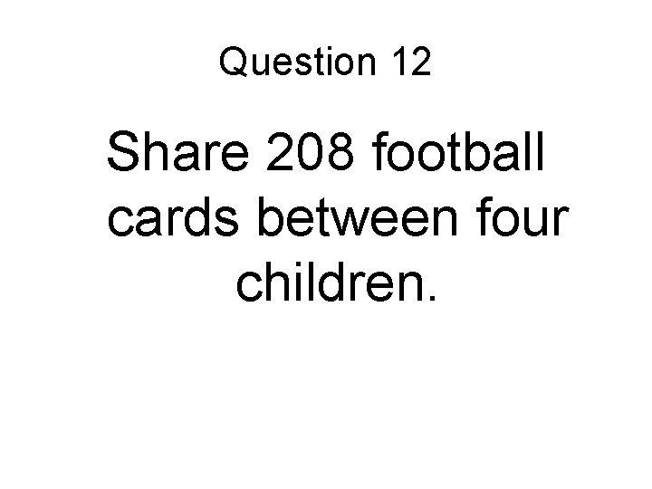 Question 12 Share 208 football cards between four children. 