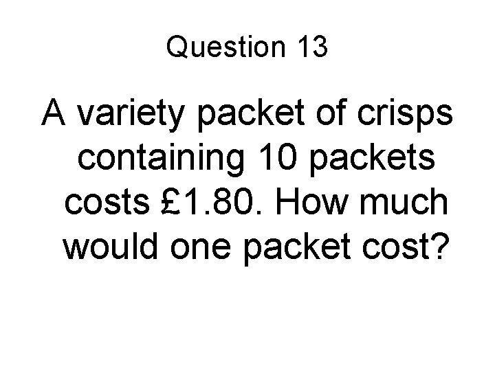Question 13 A variety packet of crisps containing 10 packets costs £ 1. 80.