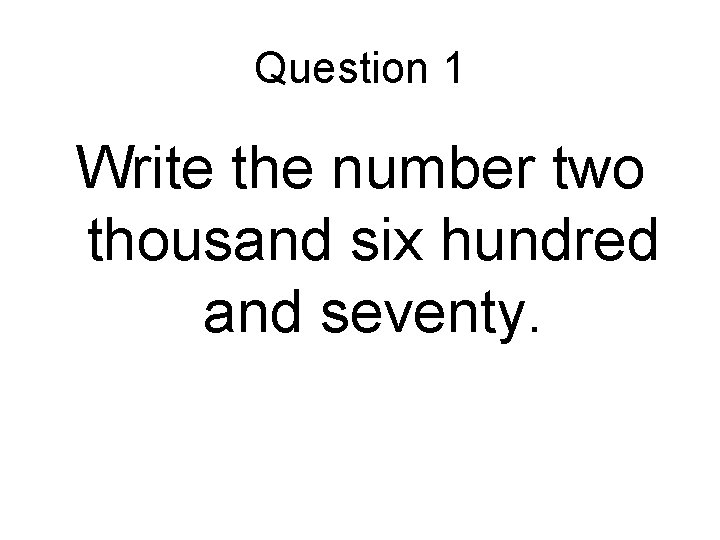 Question 1 Write the number two thousand six hundred and seventy. 