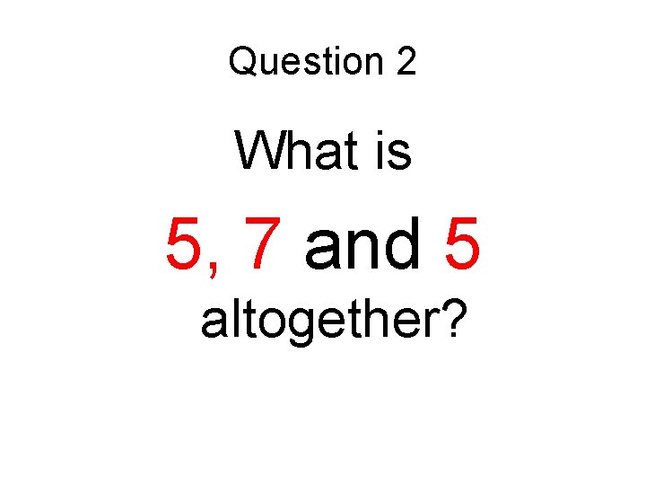 Question 2 What is 5, 7 and 5 altogether? 