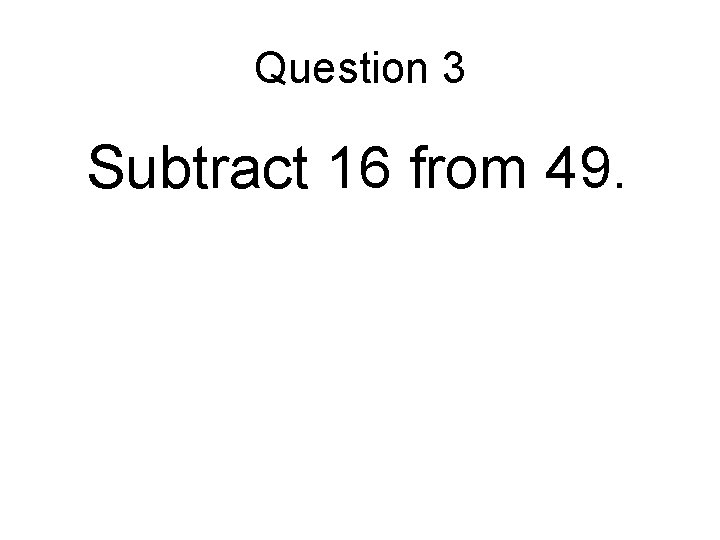 Question 3 Subtract 16 from 49. 