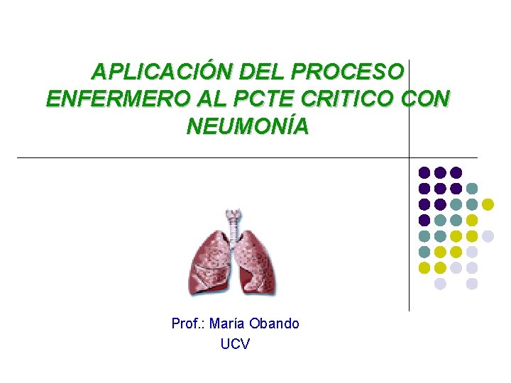 APLICACIÓN DEL PROCESO ENFERMERO AL PCTE CRITICO CON NEUMONÍA Prof. : María Obando UCV