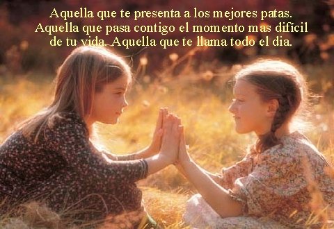 Aquella que te presenta a los mejores patas. Aquella que pasa contigo el momento