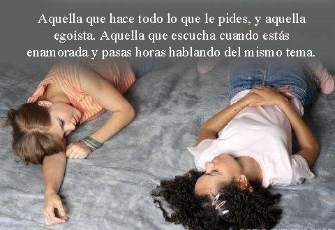 Aquella que hace todo lo que le pides, y aquella egoísta. Aquella que escucha