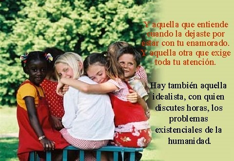 Y aquella que entiende cuando la dejaste por estar con tu enamorado. Y aquella