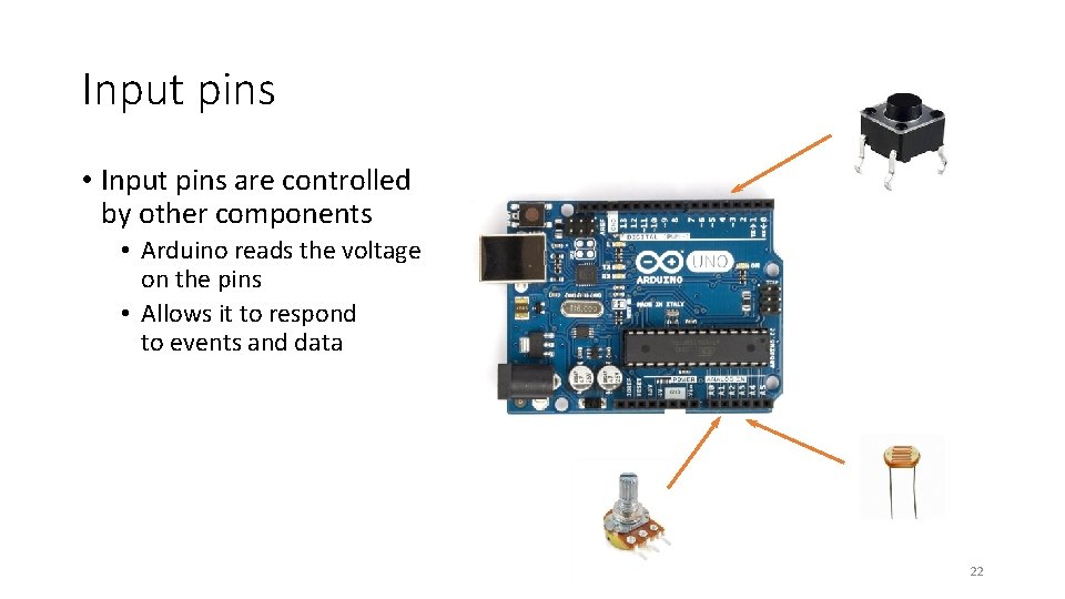 Input pins • Input pins are controlled by other components • Arduino reads the