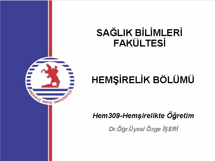 SAĞLIK BİLİMLERİ FAKÜLTESİ HEMŞİRELİK BÖLÜMÜ Hem 309 -Hemşirelikte Öğretim Dr. Öğr. Üyesi Özge İŞERİ