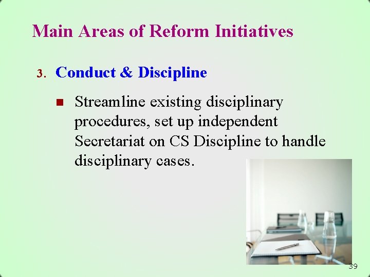 Main Areas of Reform Initiatives 3. Conduct & Discipline n Streamline existing disciplinary procedures,