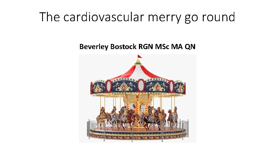 The cardiovascular merry go round Beverley Bostock RGN MSc MA QN 