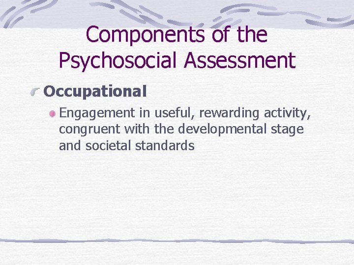 Components of the Psychosocial Assessment Occupational Engagement in useful, rewarding activity, congruent with the