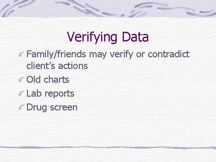 Verifying Data Family/friends may verify or contradict client’s actions Old charts Lab reports Drug