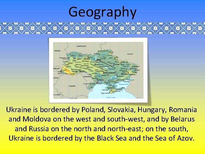 Geography Ukraine is bordered by Poland, Slovakia, Hungary, Romania and Moldova on the west