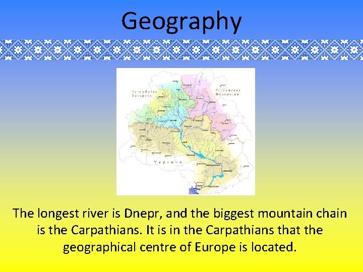 Geography The longest river is Dnepr, and the biggest mountain chain is the Carpathians.