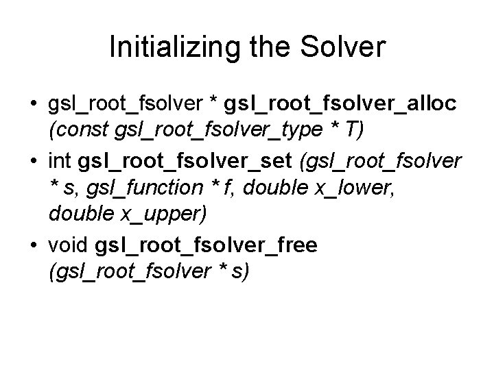 Initializing the Solver • gsl_root_fsolver * gsl_root_fsolver_alloc (const gsl_root_fsolver_type * T) • int gsl_root_fsolver_set