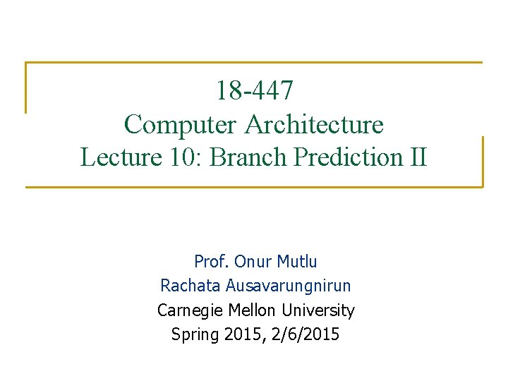 18 -447 Computer Architecture Lecture 10: Branch Prediction II Prof. Onur Mutlu Rachata Ausavarungnirun