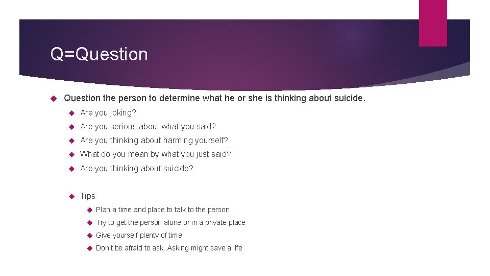 Q=Question the person to determine what he or she is thinking about suicide. Are