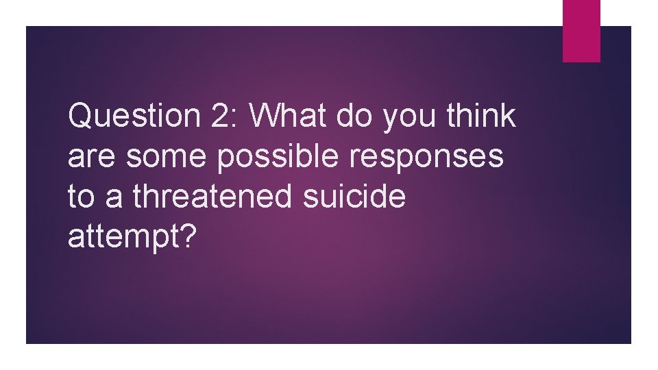 Question 2: What do you think are some possible responses to a threatened suicide
