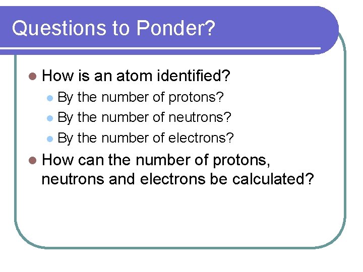 Questions to Ponder? l How is an atom identified? By the number of protons? Questions to Ponder? l How is an atom identified? By the number of protons?