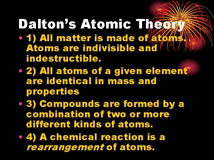 Dalton’s Atomic Theory • 1) All matter is made of atoms. Atoms are indivisible Dalton’s Atomic Theory • 1) All matter is made of atoms. Atoms are indivisible