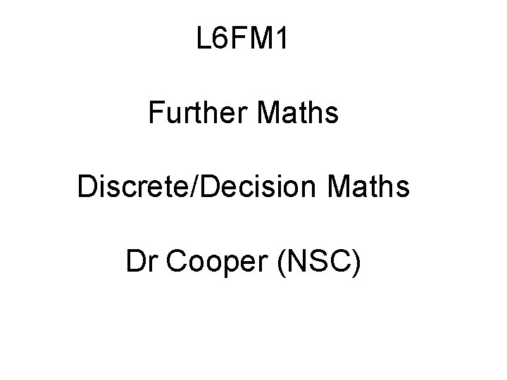 L 6 FM 1 Further Maths Discrete/Decision Maths Dr Cooper (NSC) 