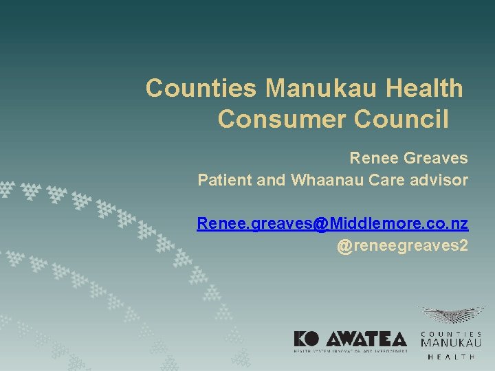 Counties Manukau Health Consumer Council Renee Greaves Patient and Whaanau Care advisor Renee. greaves@Middlemore.