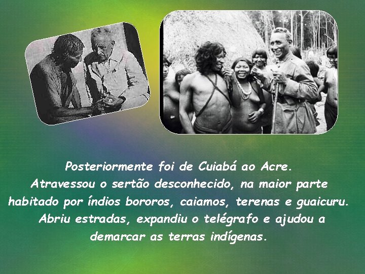 Posteriormente foi de Cuiabá ao Acre. Atravessou o sertão desconhecido, na maior parte habitado