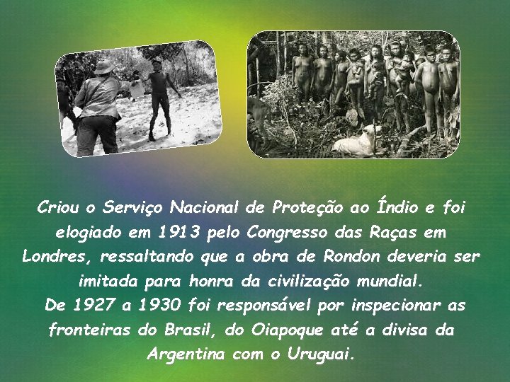 Criou o Serviço Nacional de Proteção ao Índio e foi elogiado em 1913 pelo