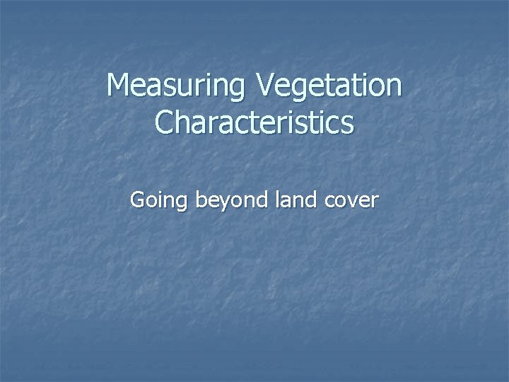 Measuring Vegetation Characteristics Going beyond land cover 