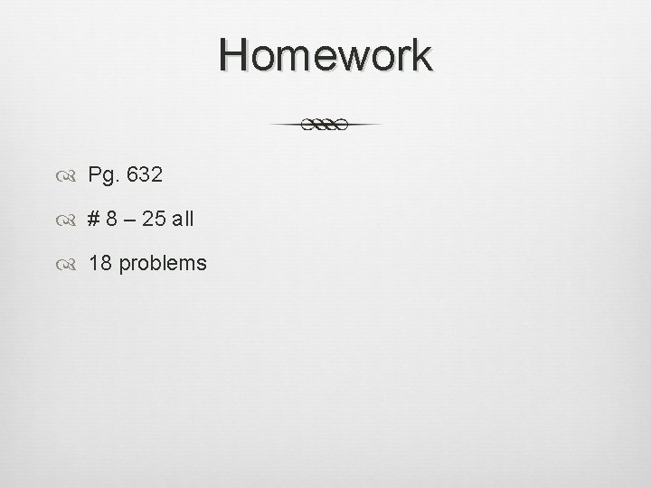 Homework Pg. 632 # 8 – 25 all 18 problems 