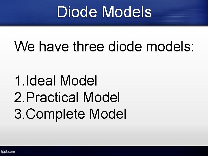 Diode Models We have three diode models: 1. Ideal Model 2. Practical Model 3.