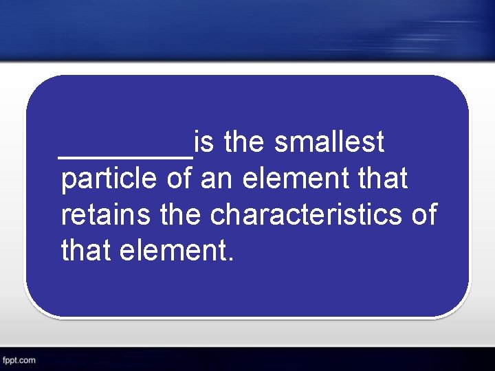 is the smallest particle of an element that retains the characteristics of that element.