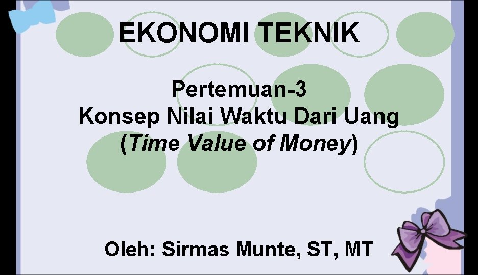 EKONOMI TEKNIK Pertemuan-3 Konsep Nilai Waktu Dari Uang (Time Value of Money) Oleh: Sirmas