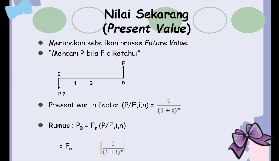 Nilai Sekarang (Present Value) l Merupakan kebalikan proses Future Value. l “Mencari P bila