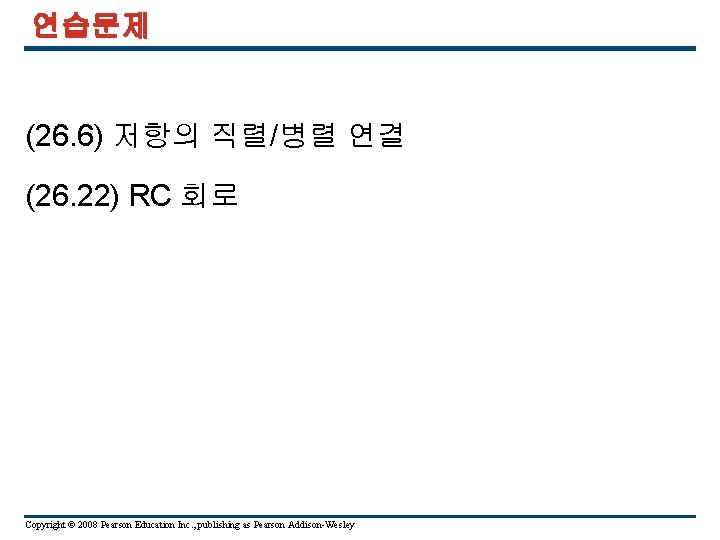 연습문제 (26. 6) 저항의 직렬/병렬 연결 (26. 22) RC 회로 Copyright © 2008 Pearson