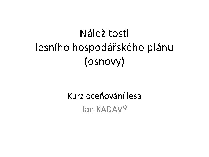 Náležitosti lesního hospodářského plánu (osnovy) Kurz oceňování lesa Jan KADAVÝ 