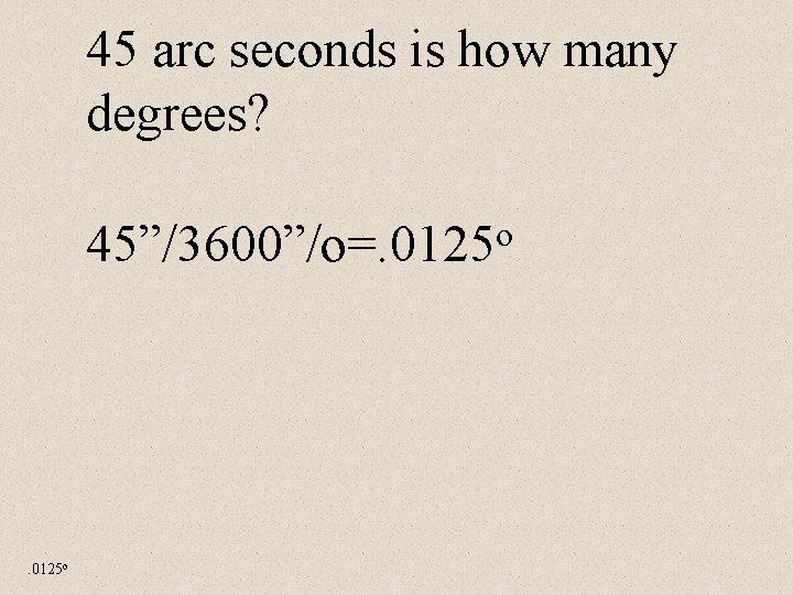 45 arc seconds is how many degrees? o 45”/3600”/o=. 0125 o 