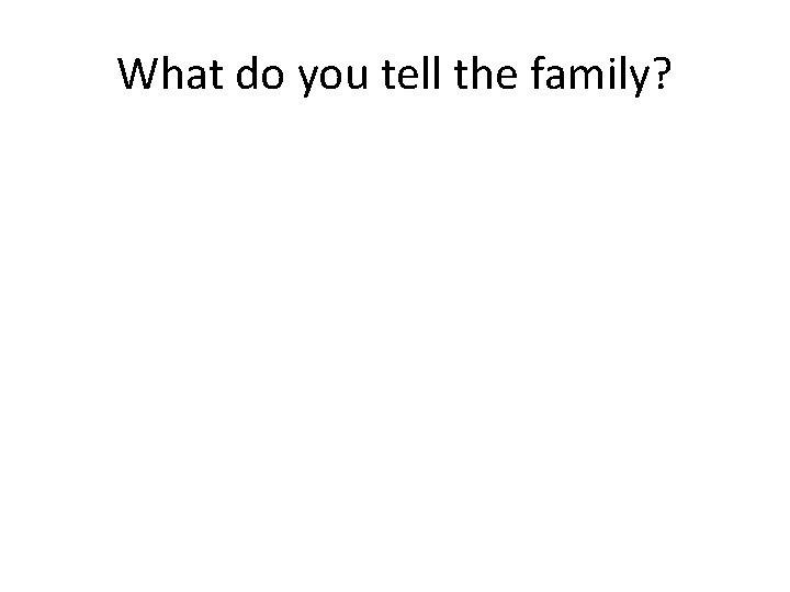 What do you tell the family? 