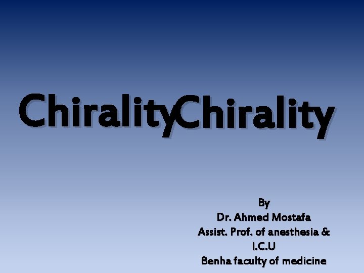 Chirality By Dr. Ahmed Mostafa Assist. Prof. of anesthesia & I. C. U Benha