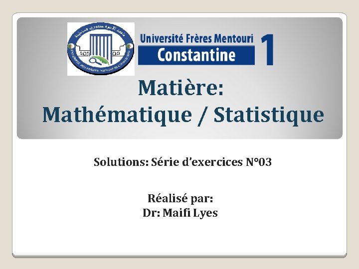 Matière: Mathématique / Statistique Solutions: Série d’exercices N° 03 Réalisé par: Dr: Maifi Lyes